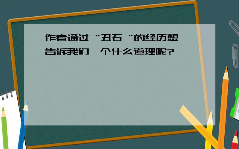 作者通过 “丑石 ”的经历想告诉我们一个什么道理呢?