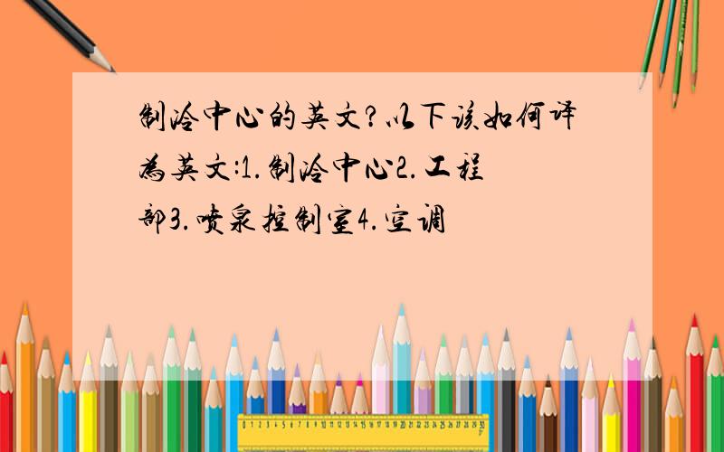 制冷中心的英文?以下该如何译为英文:1.制冷中心2.工程部3.喷泉控制室4.空调