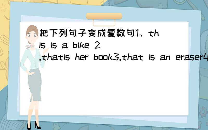 把下列句子变成复数句1、this is a bike 2.thatis her book3.that is an eraser4.it is a red orange5.he is a teacher6.what'sthis?7.this is a chenses boy.8.thes is my mother9.i am a student.10.a photo is on the wall11.it is an action movie