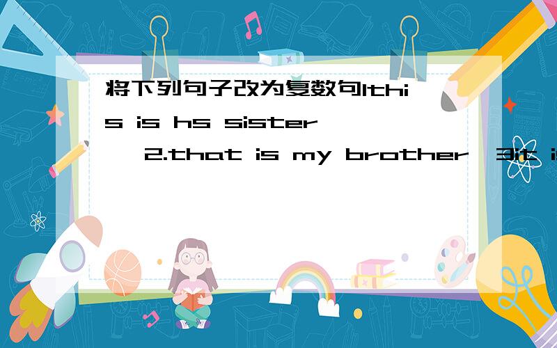 将下列句子改为复数句1this is hs sister   2.that is my brother  3it is a box