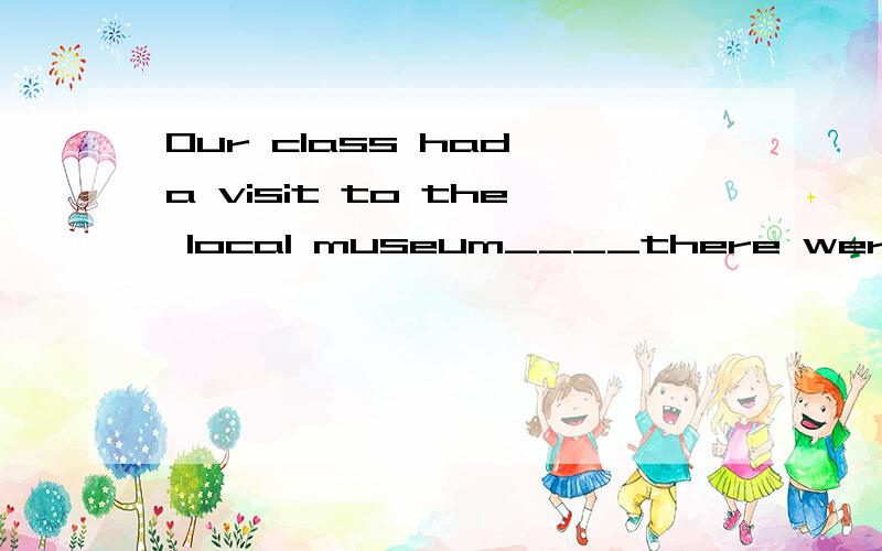 Our class had a visit to the local museum____there were a lot of old things.A what B which C where D that