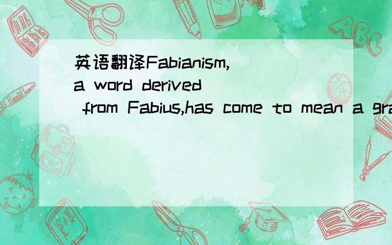 英语翻译Fabianism,a word derived from Fabius,has come to mean a gradual or cautious policy.这句话中的come