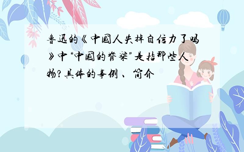 鲁迅的《中国人失掉自信力了吗》中“中国的脊梁”是指那些人物?具体的事例 、简介