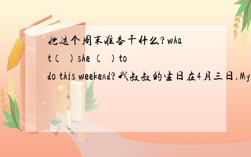 她这个周末准备干什么?what（ ）she （ ）to do this weekend?我叔叔的生日在4月三日.My（ ） （ ）is on the （ ）of （ ）我比表哥小三岁,但是我比他高.l‘m three years （ ）（　　　）my cousin ,but l'm (