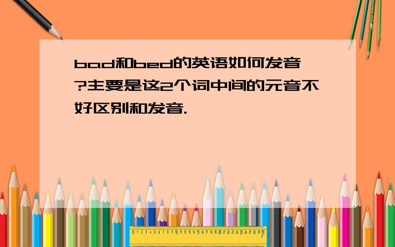 bad和bed的英语如何发音?主要是这2个词中间的元音不好区别和发音.