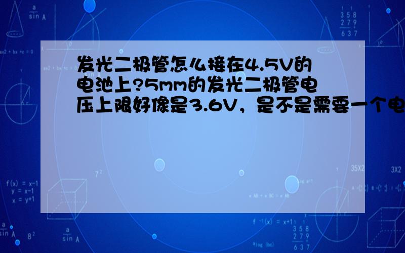 发光二极管怎么接在4.5V的电池上?5mm的发光二极管电压上限好像是3.6V，是不是需要一个电阻？本人是文科生，