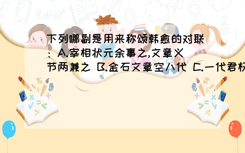 下列哪副是用来称颂韩愈的对联：A.宰相状元余事之,文章义节两兼之 B.金石文章空八代 C.一代君权痛蚕室,秋史笔溯龙门