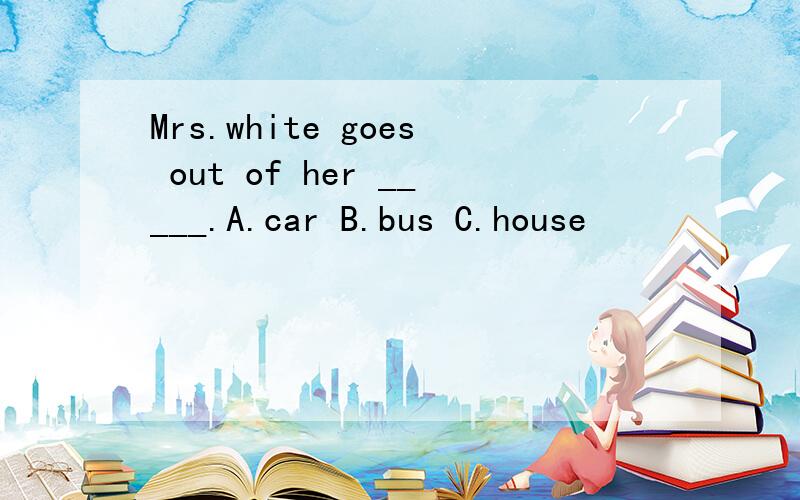 Mrs.white goes out of her _____.A.car B.bus C.house