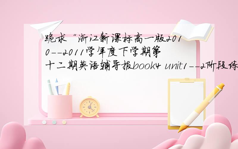 跪求“浙江新课标高一版2010--2011学年度下学期第十二期英语辅导报book4 unit1--2阶段练习”答案