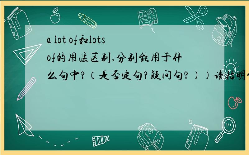 a lot of和lots of的用法区别,分别能用于什么句中?（是否定句?疑问句?））请指明能在那些句子类型中使用