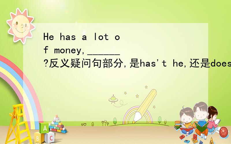 He has a lot of money,______?反义疑问句部分,是has't he,还是doesn't he?如果两个都行,那有区别么?