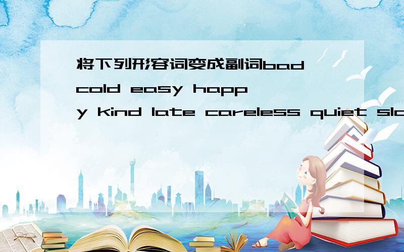 将下列形容词变成副词bad cold easy happy kind late careless quiet slow polite