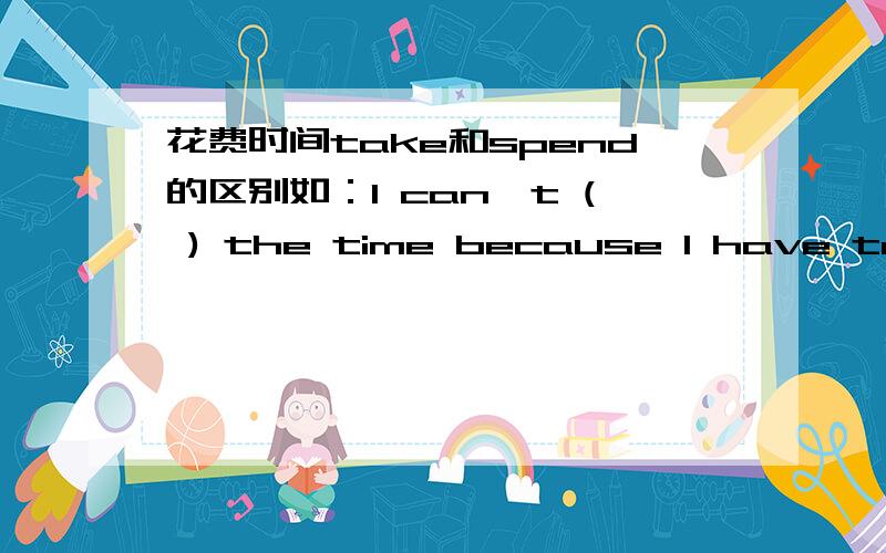 花费时间take和spend的区别如：I can't ( ) the time because I have to finish my composition.用take还是spend?