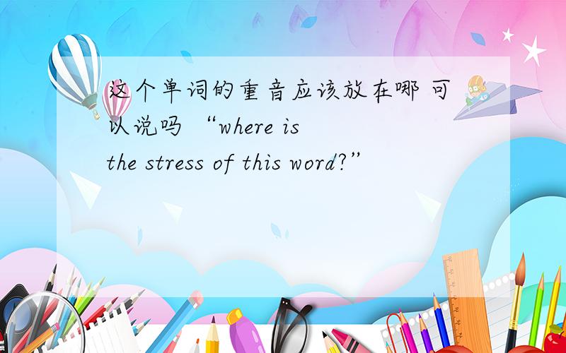 这个单词的重音应该放在哪 可以说吗 “where is the stress of this word?”