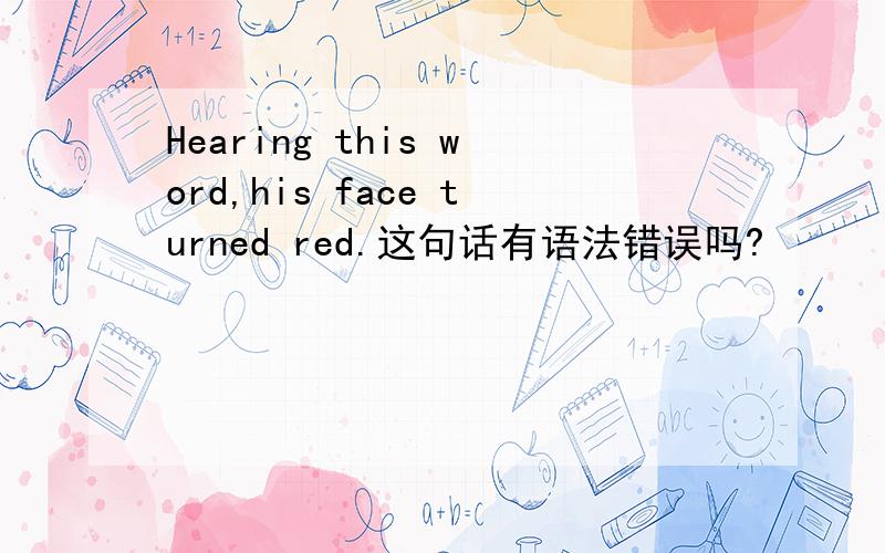 Hearing this word,his face turned red.这句话有语法错误吗?