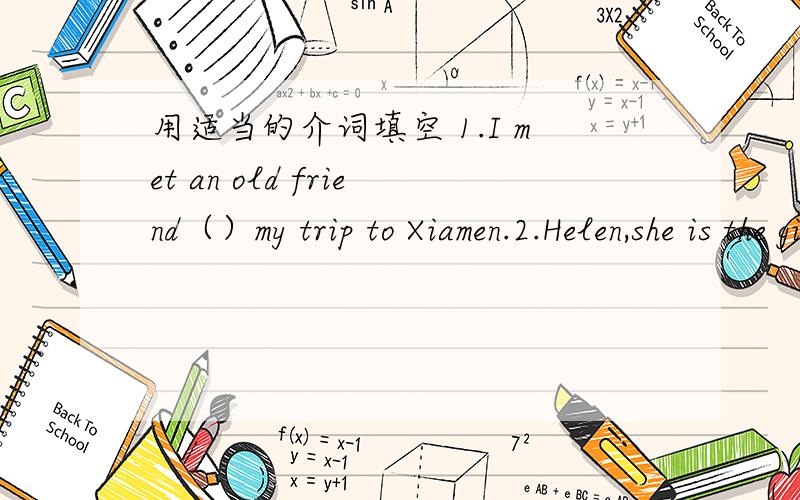 用适当的介词填空 1.I met an old friend（）my trip to Xiamen.2.Helen,she is the girl I told you （）.3.That's the ship we travelled （）.4.Please give me those books（）the television.5.Is this the pen which you are looking（）?急
