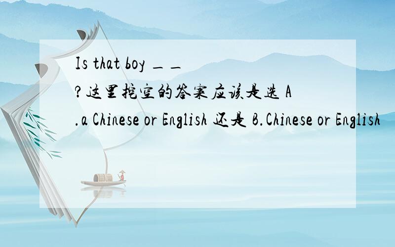 Is that boy __?这里挖空的答案应该是选 A.a Chinese or English 还是 B.Chinese or English