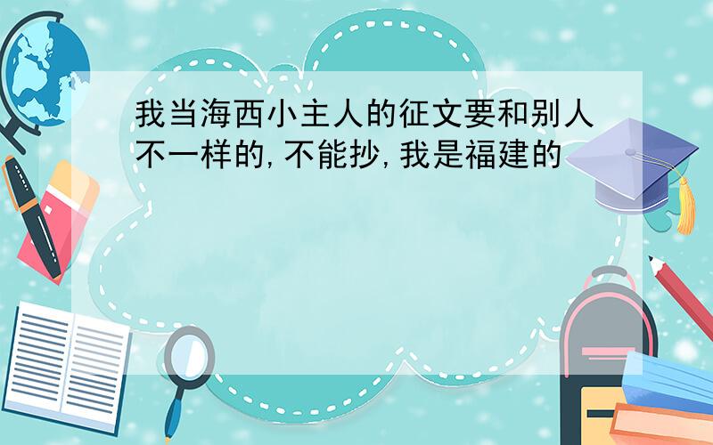 我当海西小主人的征文要和别人不一样的,不能抄,我是福建的