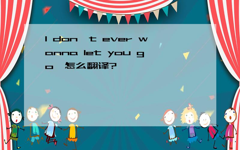 I don't ever wanna let you go…怎么翻译?