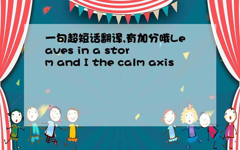 一句超短话翻译,有加分哦Leaves in a storm and I the calm axis