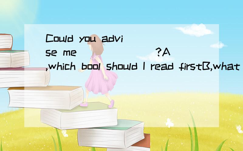 Could you advise me＿＿＿＿＿＿＿?A,which bool should I read firstB,what book should I read firstCthat book should I read firstDwhich book should I read first（选什么,另外能讲一下关于插入语的用法吗?