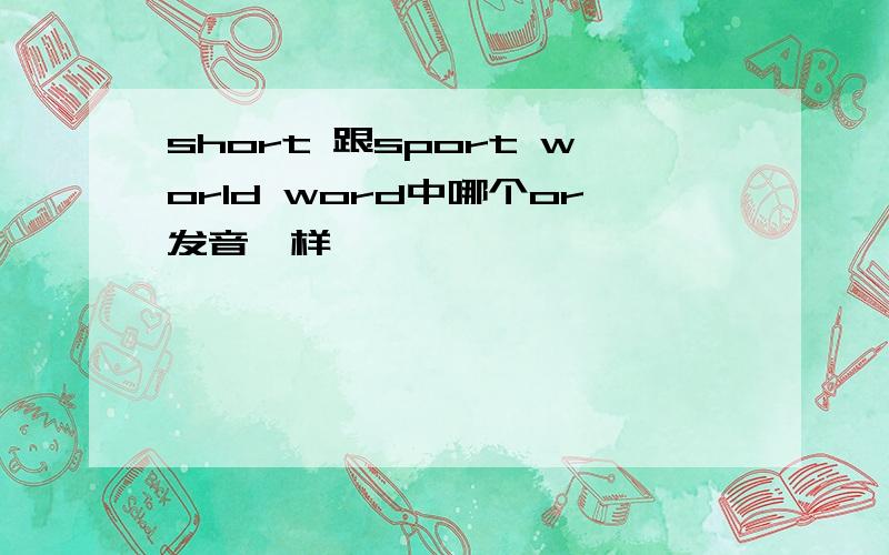 short 跟sport world word中哪个or发音一样