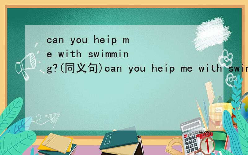 can you heip me with swimming?(同义句)can you heip me with swimming?(同义句)5个格式