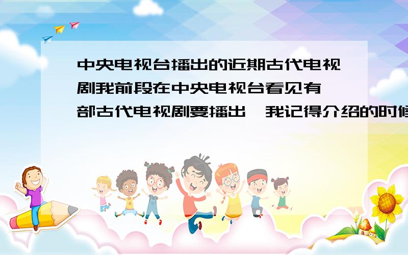 中央电视台播出的近期古代电视剧我前段在中央电视台看见有一部古代电视剧要播出,我记得介绍的时候后还唱了歌,没记错的话好像叫什么之纵横天下的,最主要我是想知道那首（应该是主题