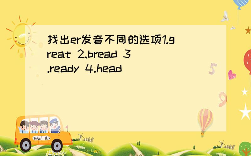 找出er发音不同的选项1.great 2.bread 3.ready 4.head