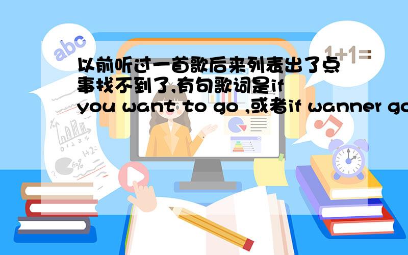 以前听过一首歌后来列表出了点事找不到了,有句歌词是if you want to go ,或者if wanner go ,baby let'go请说一下歌名