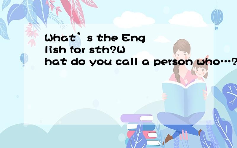 What’s the English for sth?What do you call a person who…?麻烦 急............怎么翻译