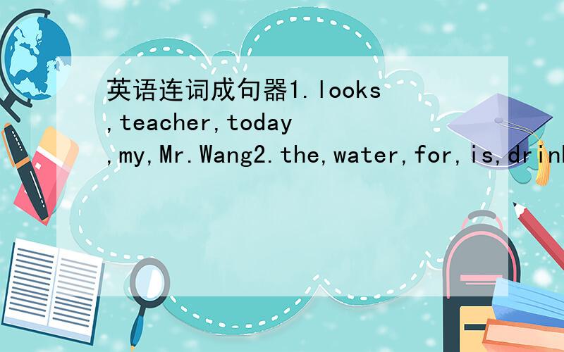 英语连词成句器1.looks,teacher,today,my,Mr.Wang2.the,water,for,is,drink,most,human beings,us,important3.I,to,English,dislike,used4.last Thursday,did,do,you,your,yourself,homework5.easy,isn‘t,me,it,catch up with,for,to,my classmates