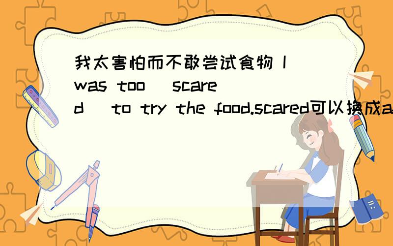 我太害怕而不敢尝试食物 I was too (scared) to try the food.scared可以换成afraid / terrified吗