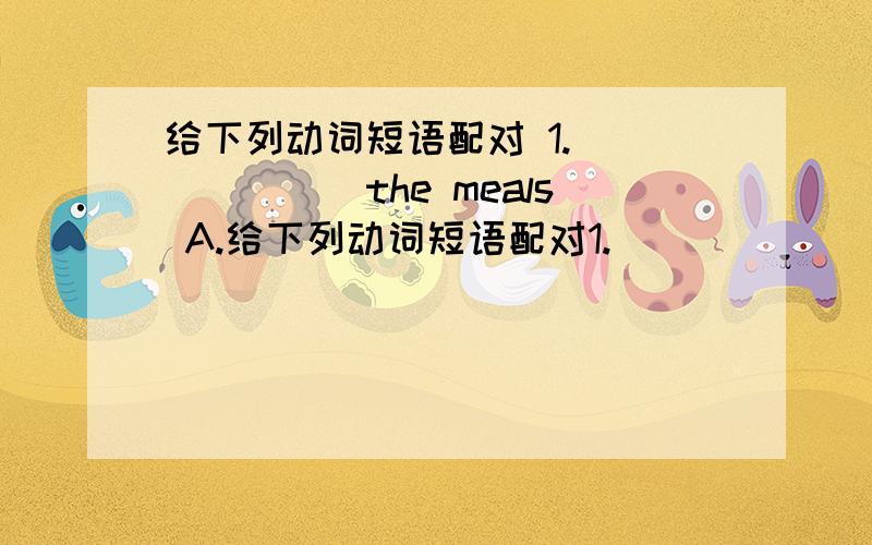 给下列动词短语配对 1._______the meals A.给下列动词短语配对1._______the meals A.play2._______the bedroom B.put away3._______computer games C.empty4._______the clothes D.cook5._______the trash E.clean1.water the_______ A.computer2.use