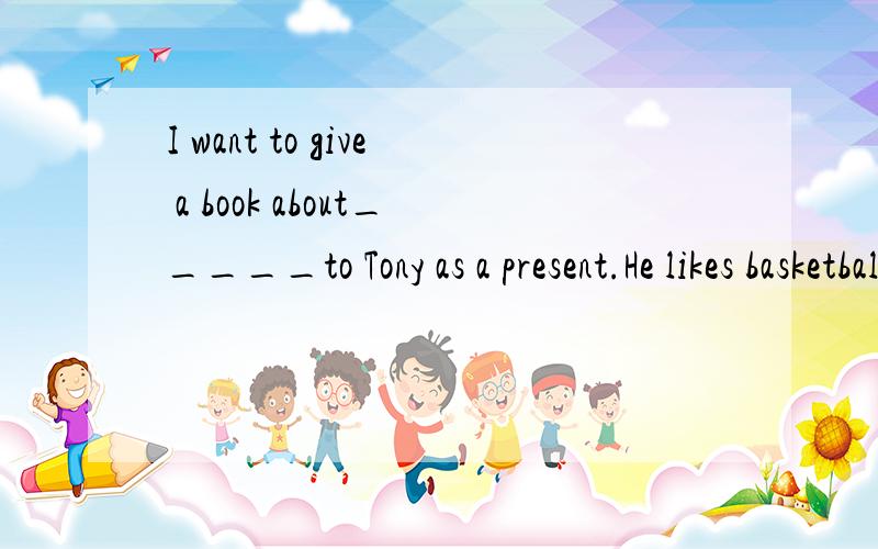 I want to give a book about_____to Tony as a present.He likes basketball.A.novel             B.film               C.sports             D.star不要只写答案,请告诉我为什么选那个答案、