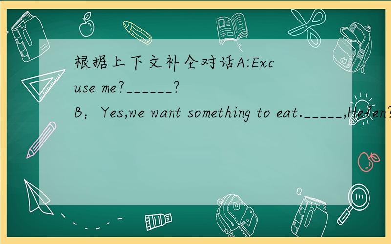 根据上下文补全对话A:Excuse me?______?B：Yes,we want something to eat._____,Helen?C：Well,I want a hamburger,some stawberries and French fries.B：______?C：No,I don't like dessert.______,Eric?D:Well,I like two eggs,three hamburgers,four s