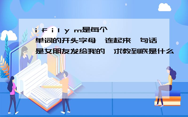 i f i l y m是每个单词的开头字母,连起来一句话是女朋友发给我的,求教到底是什么