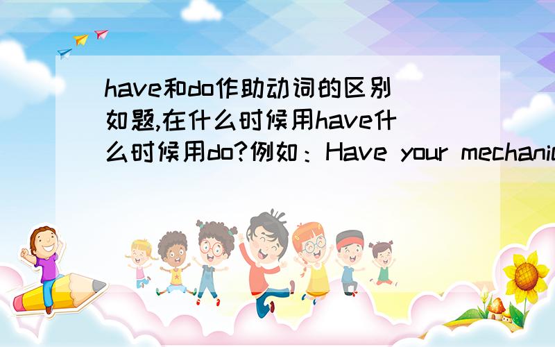 have和do作助动词的区别如题,在什么时候用have什么时候用do?例如：Have your mechanics finished yet?可以改成Did your mechanics finish yet?我就是问什么时候用HAVE什么时候用DO阿有详细点的说法没 再如：How