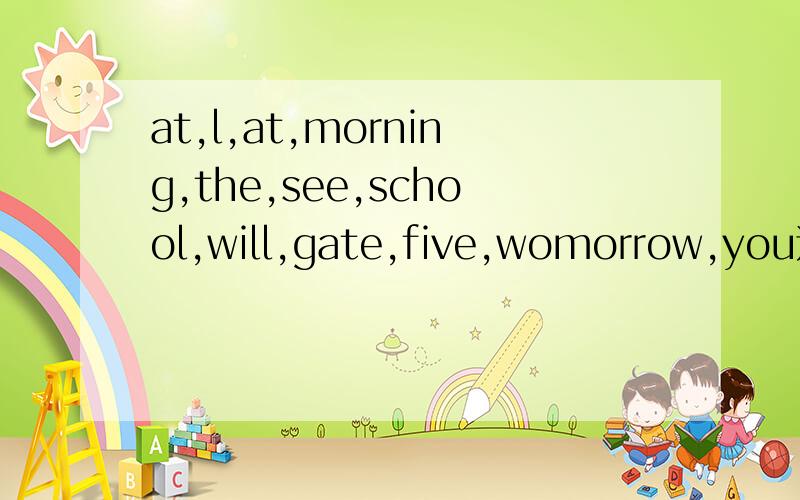 at,l,at,morning,the,see,school,will,gate,five,womorrow,you连词成句速求嗷.明天交了