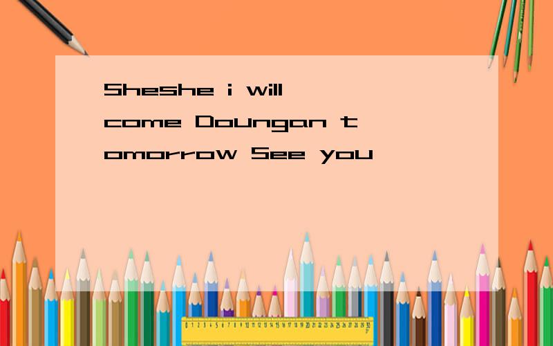 Sheshe i will come Doungan tomorrow See you