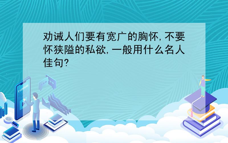 劝诫人们要有宽广的胸怀,不要怀狭隘的私欲,一般用什么名人佳句?