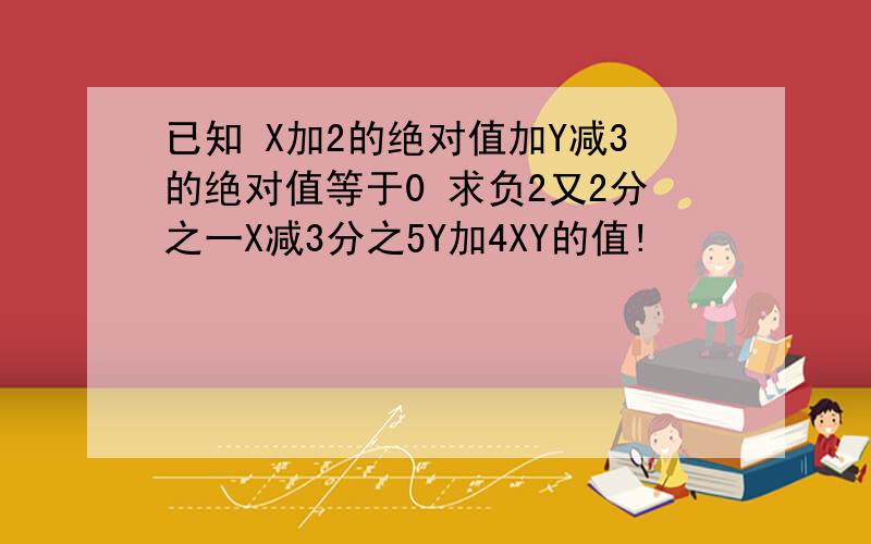 已知 X加2的绝对值加Y减3的绝对值等于0 求负2又2分之一X减3分之5Y加4XY的值!