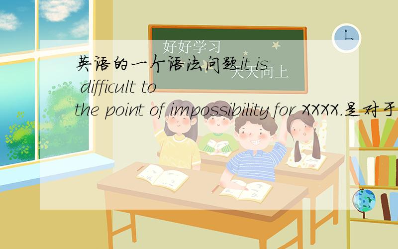 英语的一个语法问题it is difficult to the point of impossibility for XXXX.是对于XXXX来说,不可能太难了（也就是很可能）；还是对于XXXX来说,不可能?