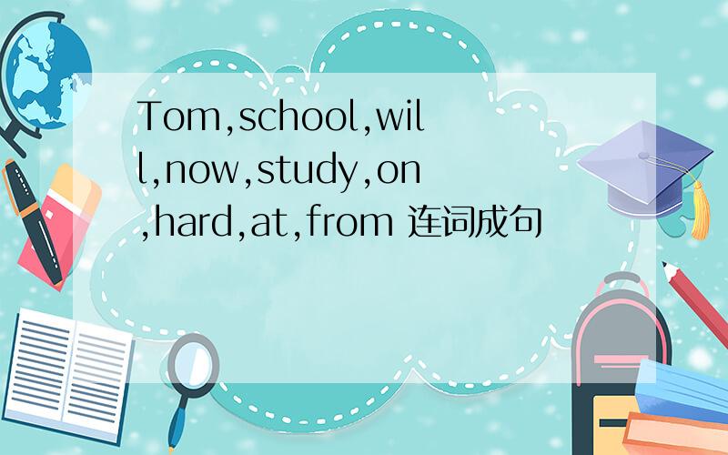 Tom,school,will,now,study,on,hard,at,from 连词成句