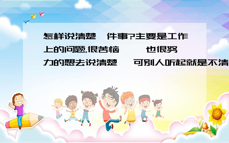 怎样说清楚一件事?主要是工作上的问题.很苦恼 ……也很努力的想去说清楚 ,可别人听起就是不清楚.哎 好笨哦.