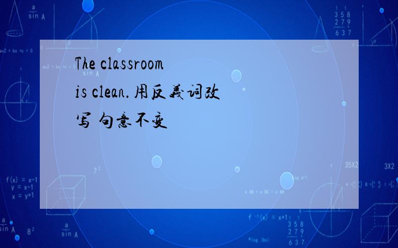 The classroom is clean.用反义词改写 句意不变