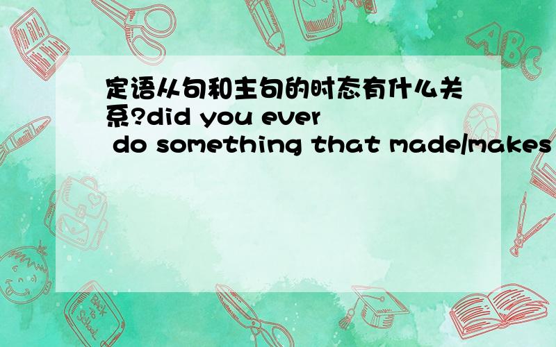 定语从句和主句的时态有什么关系?did you ever do something that made/makes you felt/fell that your heart was/is black.上面3个动词应该选什么,定语从句中,从句和主句的时态有什么联系吗?说明理由.