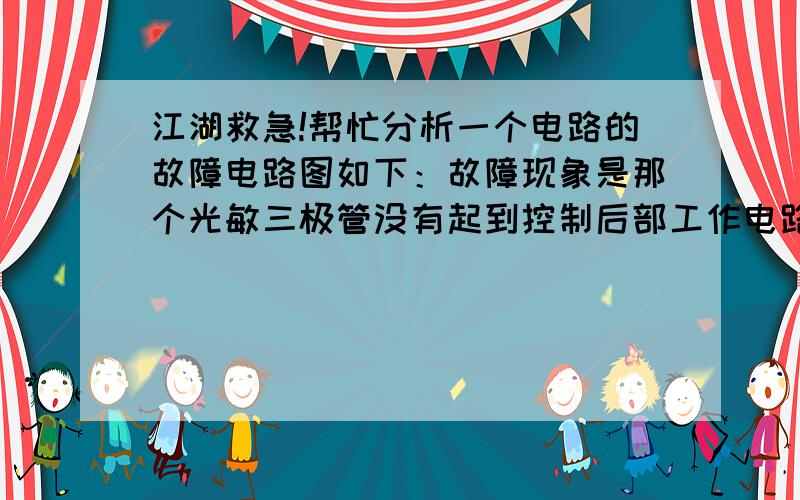 江湖救急!帮忙分析一个电路的故障电路图如下：故障现象是那个光敏三极管没有起到控制后部工作电路的作用,即不论那个光敏三极管是否导通,灯都会亮.请各位高人帮忙看看可能是什么原因