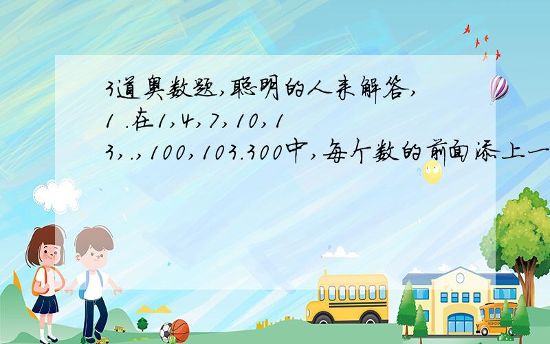 3道奥数题,聪明的人来解答,1 ．在1,4,7,10,13,.,100,103.300中,每个数的前面添上一个小数点以后的总和等于( ).2 .时钟显示5时整后,经过( )分,分针与时针重合.经过( )和( )分,时针与分针相互垂直.3 .