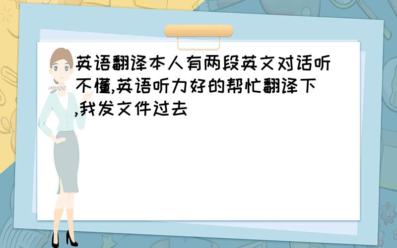 英语翻译本人有两段英文对话听不懂,英语听力好的帮忙翻译下,我发文件过去